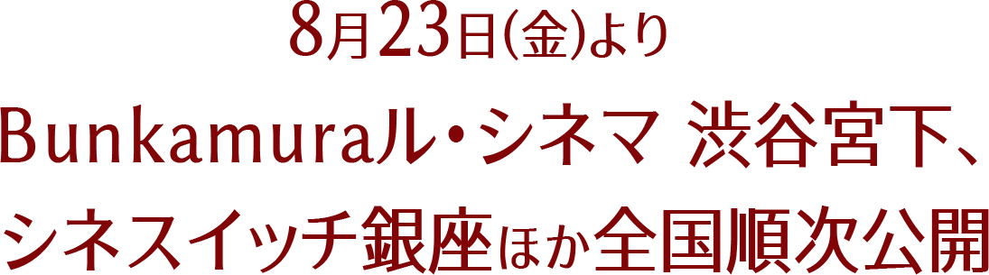 ８月23日（金）よりBunkamuraル・シネマ 渋谷宮下、シネスイッチ銀座ほか全国順次公開